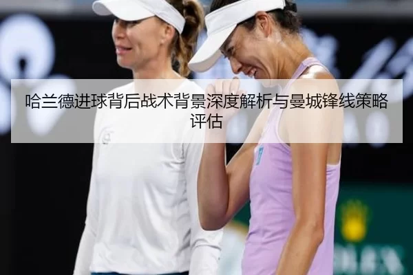 哈兰德进球背后战术背景深度解析与曼城锋线策略评估