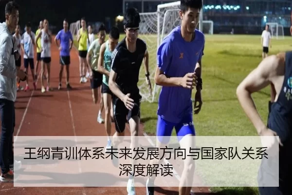 王纲青训体系未来发展方向与国家队关系深度解读