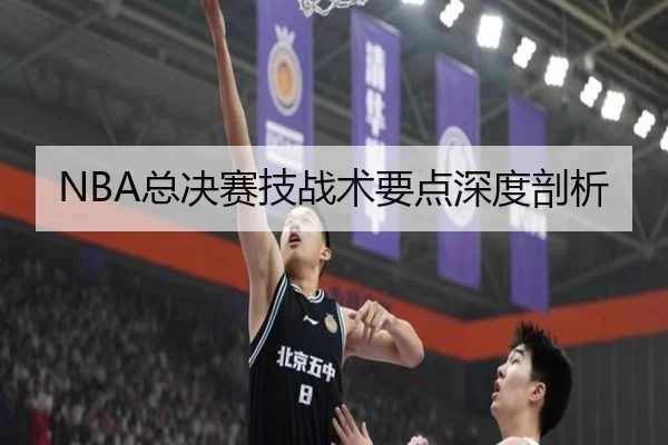 NBA总决赛技战术要点深度剖析