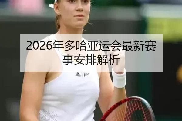2026年多哈亚运会最新赛事安排解析